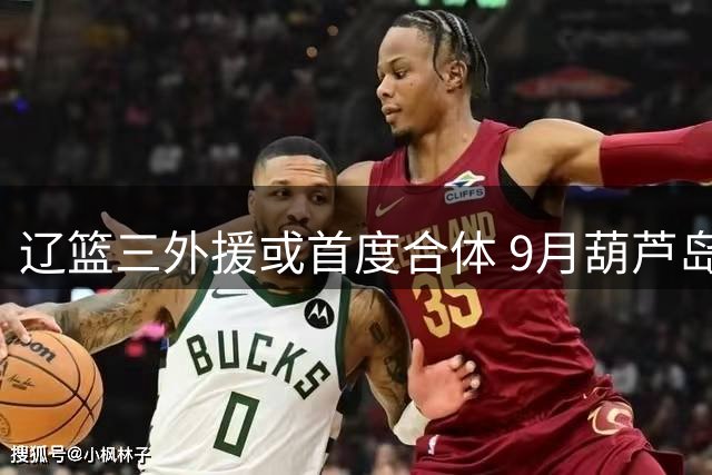 辽篮三外援或首度合体 9月葫芦岛热身赛迎战北控